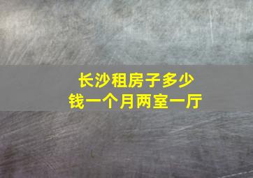 长沙租房子多少钱一个月两室一厅