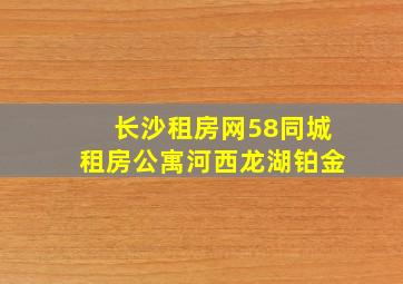 长沙租房网58同城租房公寓河西龙湖铂金