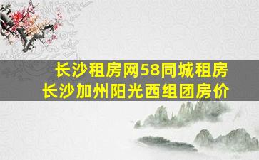 长沙租房网58同城租房长沙加州阳光西组团房价