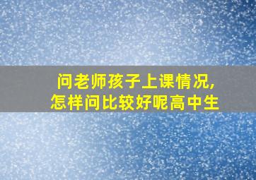 问老师孩子上课情况,怎样问比较好呢高中生