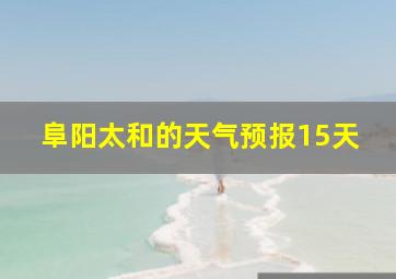 阜阳太和的天气预报15天