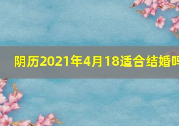 阴历2021年4月18适合结婚吗