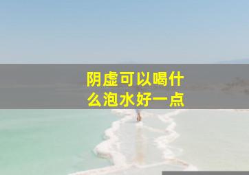 阴虚可以喝什么泡水好一点