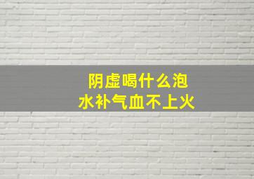 阴虚喝什么泡水补气血不上火