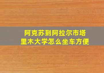 阿克苏到阿拉尔市塔里木大学怎么坐车方便