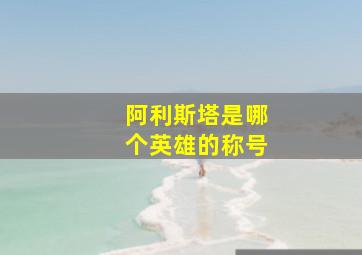 阿利斯塔是哪个英雄的称号