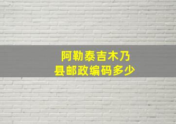 阿勒泰吉木乃县邮政编码多少