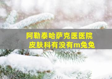 阿勒泰哈萨克医医院皮肤科有没有m兔兔