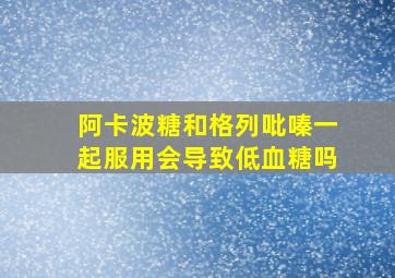 阿卡波糖和格列吡嗪一起服用会导致低血糖吗