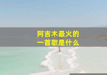 阿吉木最火的一首歌是什么