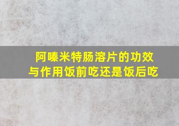 阿嗪米特肠溶片的功效与作用饭前吃还是饭后吃