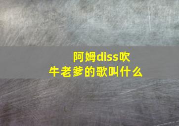 阿姆diss吹牛老爹的歌叫什么