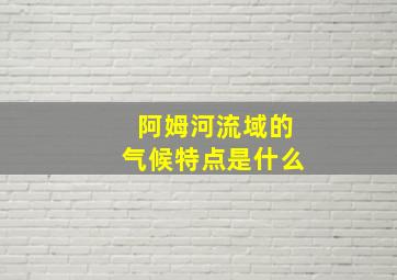 阿姆河流域的气候特点是什么