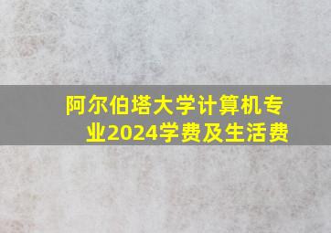 阿尔伯塔大学计算机专业2024学费及生活费