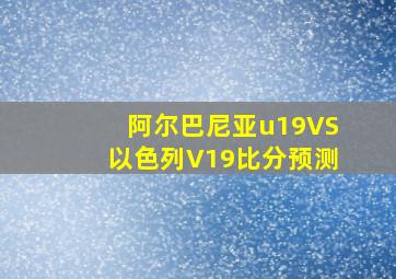 阿尔巴尼亚u19VS以色列V19比分预测