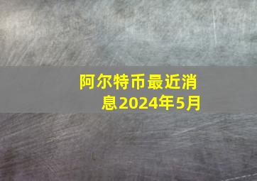 阿尔特币最近消息2024年5月