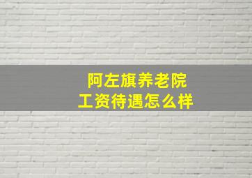 阿左旗养老院工资待遇怎么样