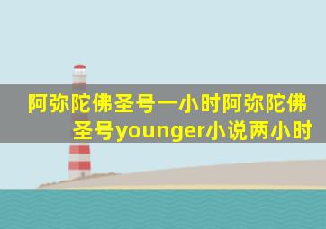 阿弥陀佛圣号一小时阿弥陀佛圣号younger小说两小时