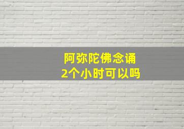 阿弥陀佛念诵2个小时可以吗