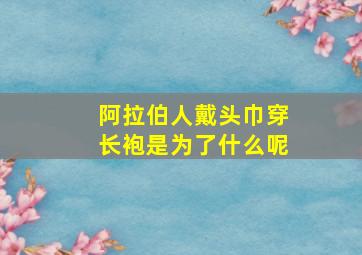 阿拉伯人戴头巾穿长袍是为了什么呢