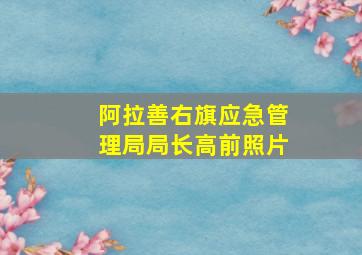 阿拉善右旗应急管理局局长高前照片