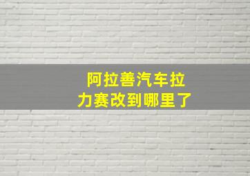 阿拉善汽车拉力赛改到哪里了