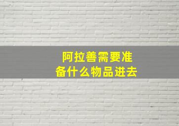 阿拉善需要准备什么物品进去