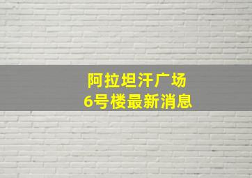 阿拉坦汗广场6号楼最新消息