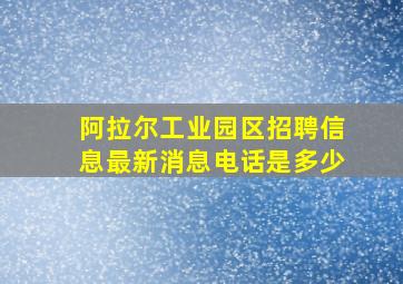 阿拉尔工业园区招聘信息最新消息电话是多少