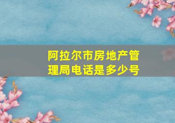 阿拉尔市房地产管理局电话是多少号