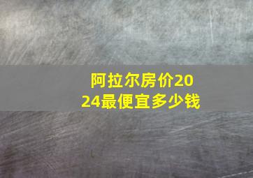 阿拉尔房价2024最便宜多少钱