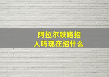 阿拉尔铁路招人吗现在招什么