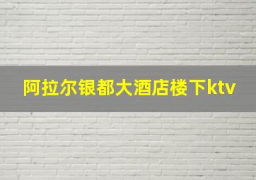 阿拉尔银都大酒店楼下ktv