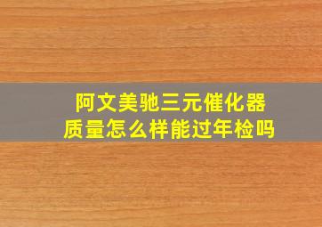 阿文美驰三元催化器质量怎么样能过年检吗