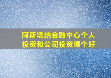 阿斯塔纳金融中心个人投资和公司投资哪个好