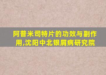 阿普米司特片的功效与副作用,沈阳中北银屑病研究院