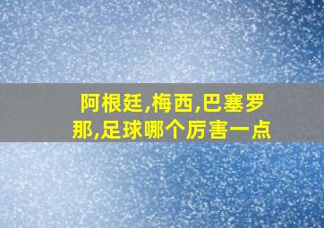 阿根廷,梅西,巴塞罗那,足球哪个厉害一点