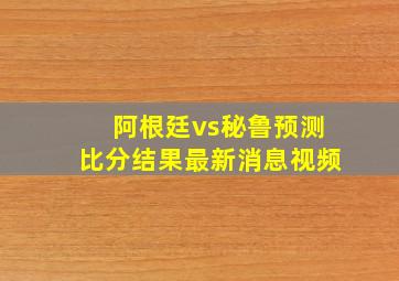 阿根廷vs秘鲁预测比分结果最新消息视频