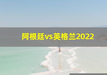 阿根廷vs英格兰2022