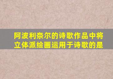 阿波利奈尔的诗歌作品中将立体派绘画运用于诗歌的是