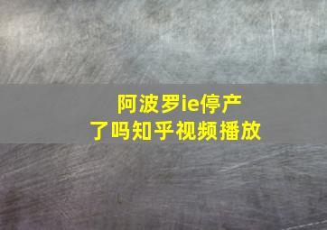 阿波罗ie停产了吗知乎视频播放