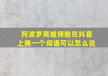 阿波罗商城保险在抖音上换一个词语可以怎么说