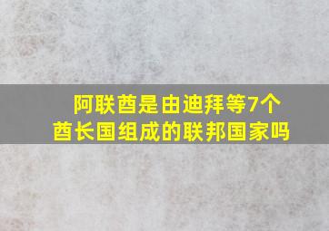 阿联酋是由迪拜等7个酋长国组成的联邦国家吗