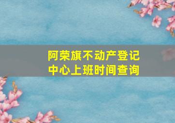 阿荣旗不动产登记中心上班时间查询