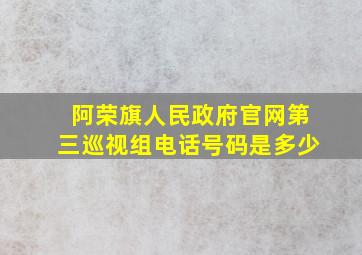 阿荣旗人民政府官网第三巡视组电话号码是多少