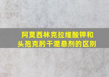 阿莫西林克拉维酸钾和头孢克肟干混悬剂的区别