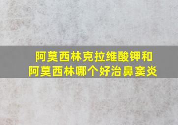 阿莫西林克拉维酸钾和阿莫西林哪个好治鼻窦炎