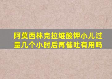 阿莫西林克拉维酸钾小儿过量几个小时后再催吐有用吗