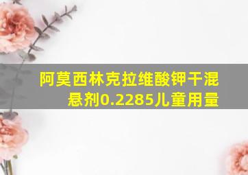 阿莫西林克拉维酸钾干混悬剂0.2285儿童用量