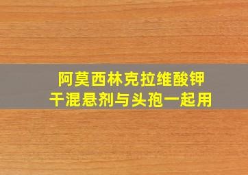 阿莫西林克拉维酸钾干混悬剂与头孢一起用